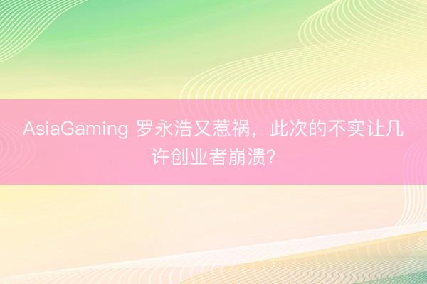 AsiaGaming 罗永浩又惹祸，此次的不实让几许创业者崩溃？