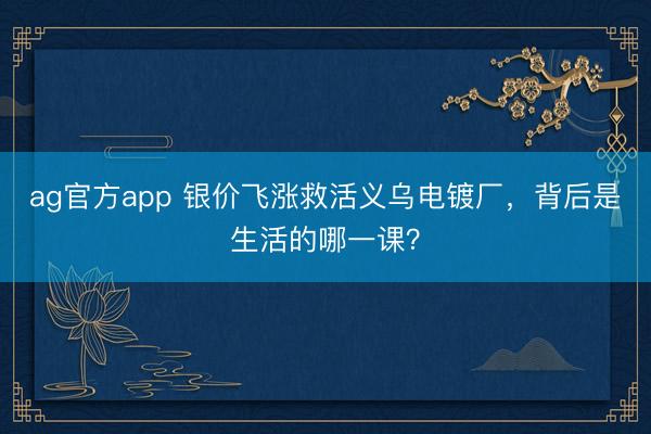 ag官方app 银价飞涨救活义乌电镀厂，背后是生活的哪一课？