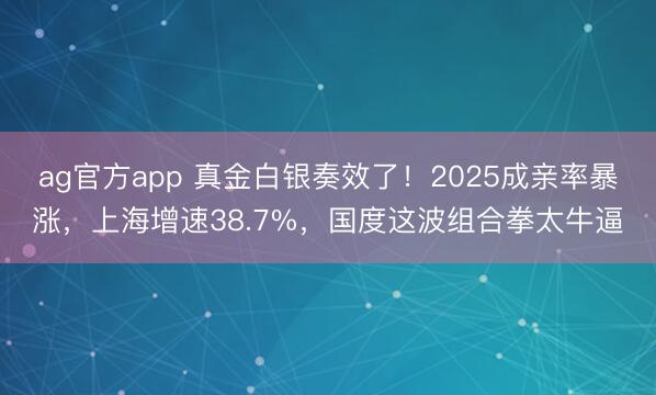 ag官方app 真金白银奏效了!2025成亲率暴涨,上海增速38.7%,国度这波组合拳太牛逼