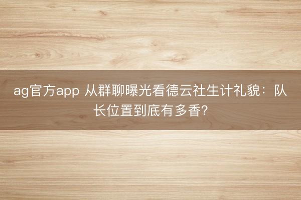 ag官方app 从群聊曝光看德云社生计礼貌：队长位置到底有多香？