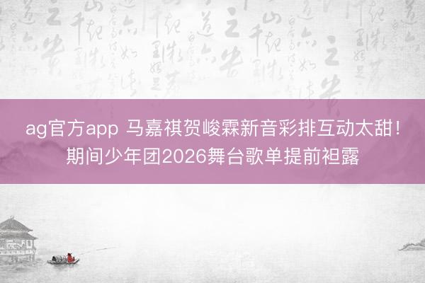 ag官方app 马嘉祺贺峻霖新音彩排互动太甜!期间少年团2026舞台歌单提前袒露