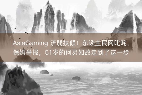 AsiaGaming 济弱扶倾！东谈主民网叱咤、保姆举报，51岁的何炅如故走到了这一步