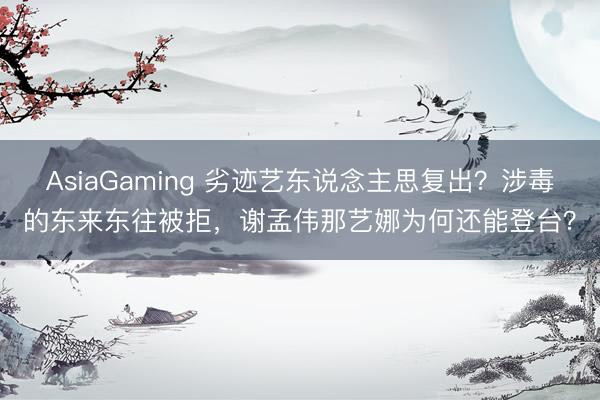 AsiaGaming 劣迹艺东说念主思复出?涉毒的东来东往被拒,谢孟伟那艺娜为何还能登台?