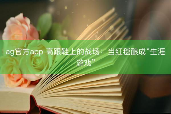 ag官方app 高跟鞋上的战场：当红毯酿成“生涯游戏”
