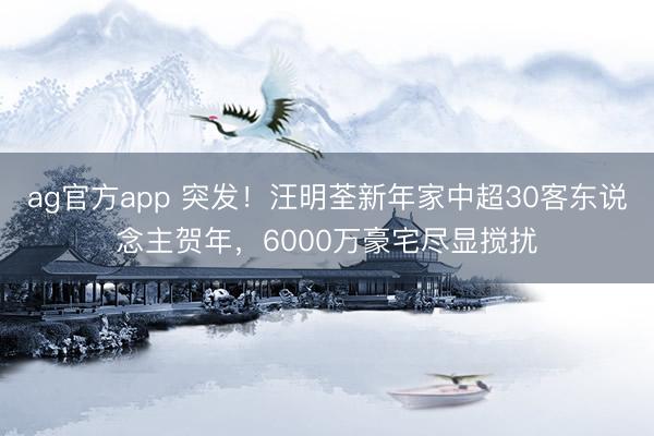 ag官方app 突发!汪明荃新年家中超30客东说念主贺年,6000万豪宅尽显搅扰
