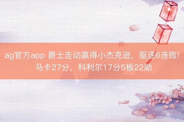 ag官方app 爵士走动赢得小杰克逊，驱逐6连败! 马卡27分，科利尔17分5板22助