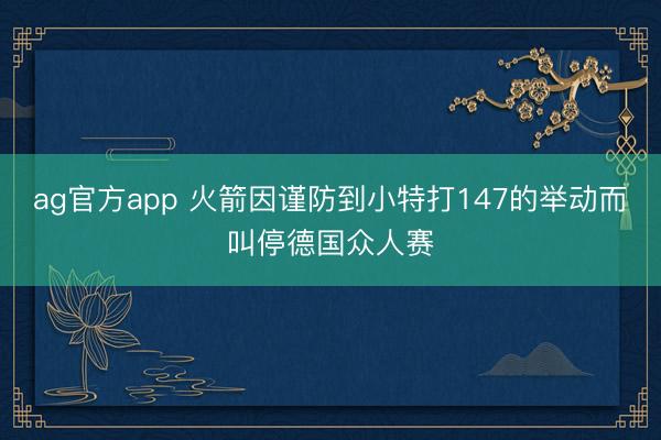 ag官方app 火箭因谨防到小特打147的举动而叫停德国众人赛
