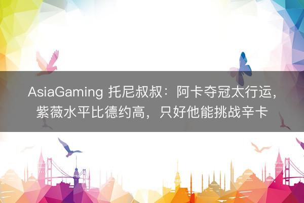 AsiaGaming 托尼叔叔：阿卡夺冠太行运，紫薇水平比德约高，只好他能挑战辛卡