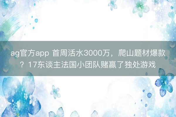ag官方app 首周活水3000万，爬山题材爆款？17东谈主法国小团队赌赢了独处游戏