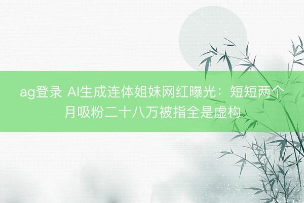 ag登录 AI生成连体姐妹网红曝光：短短两个月吸粉二十八万被指全是虚构