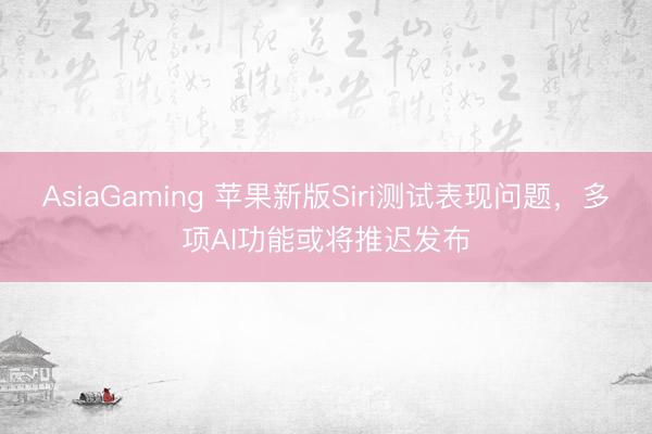 AsiaGaming 苹果新版Siri测试表现问题,多项AI功能或将推迟发布