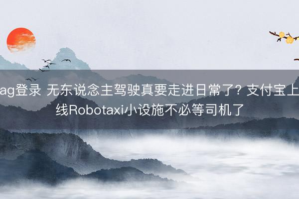 ag登录 无东说念主驾驶真要走进日常了? 支付宝上线Robotaxi小设施不必等司机了
