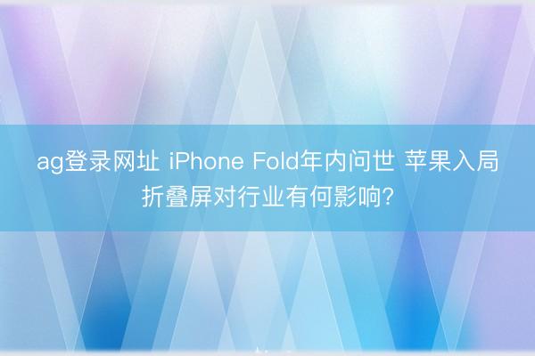 ag登录网址 iPhone Fold年内问世 苹果入局折叠屏对行业有何影响?