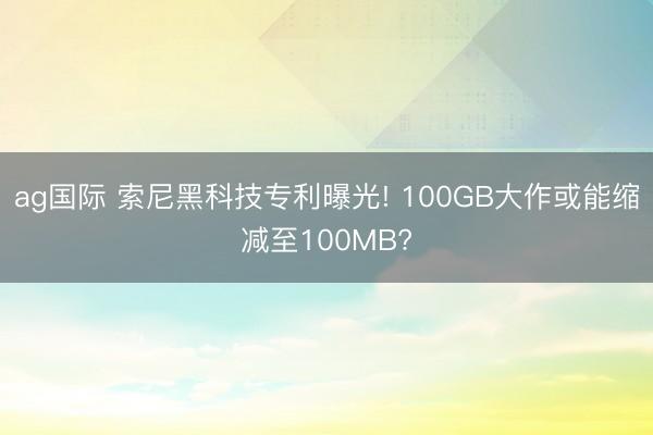 ag国际 索尼黑科技专利曝光! 100GB大作或能缩减至100MB?