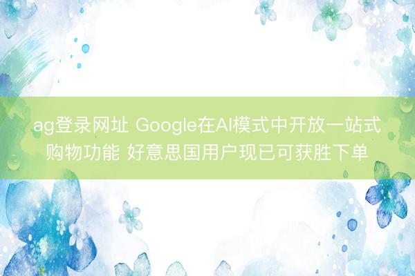 ag登录网址 Google在AI模式中开放一站式购物功能 好意思国用户现已可获胜下单