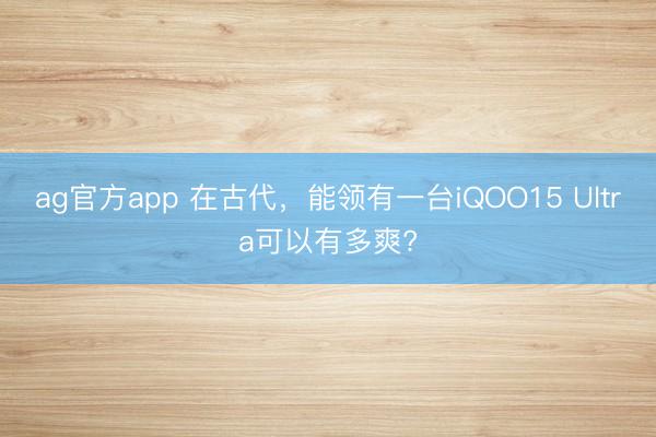 ag官方app 在古代,能领有一台iQOO15 Ultra可以有多爽?
