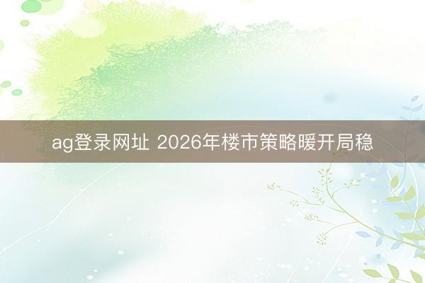 ag登录网址 2026年楼市策略暖开局稳