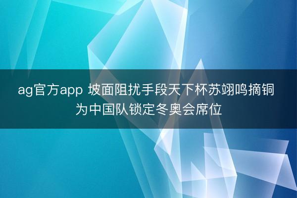 ag官方app 坡面阻扰手段天下杯苏翊鸣摘铜 为中国队锁定冬奥会席位