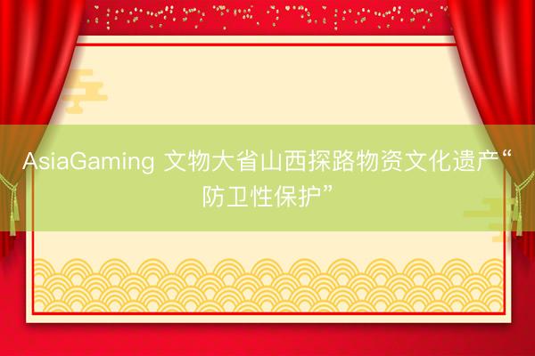 AsiaGaming 文物大省山西探路物资文化遗产“防卫性保护”