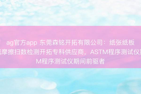 ag官方app 东莞森铭开拓有限公司：纸张纸板/薄膜/地毯摩擦扫数检测开拓专科供应商，ASTM程序测试仪期间前驱者