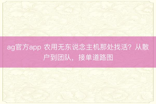 ag官方app 农用无东说念主机那处找活？从散户到团队，接单道路图