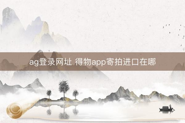 ag登录网址 得物app寄拍进口在哪
