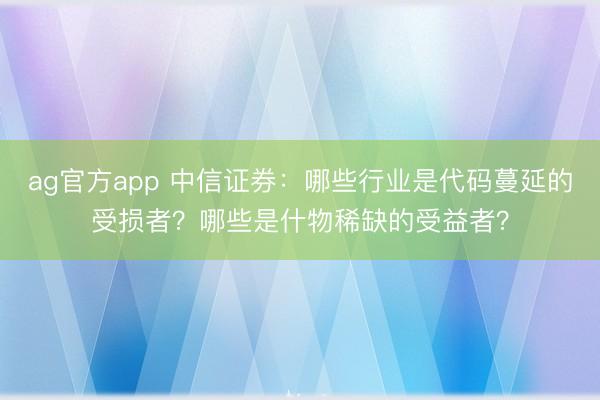 ag官方app 中信证券：哪些行业是代码蔓延的受损者？哪些是什物稀缺的受益者？