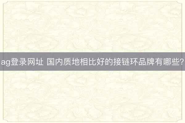 ag登录网址 国内质地相比好的接链环品牌有哪些?
