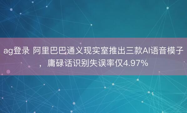 ag登录 阿里巴巴通义现实室推出三款AI语音模子,庸碌话识别失误率仅4.97%