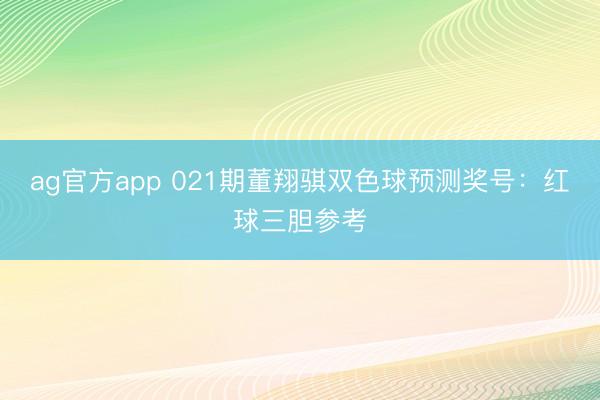ag官方app 021期董翔骐双色球预测奖号:红球三胆参考