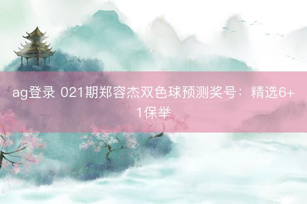 ag登录 021期郑容杰双色球预测奖号:精选6+1保举