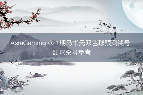 AsiaGaming 021期马书元双色球预测奖号:红球杀号参考