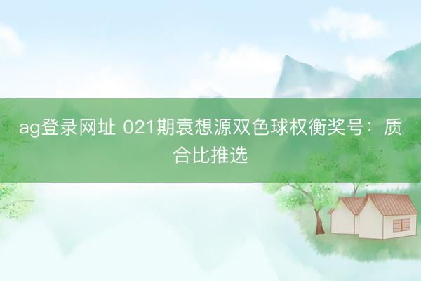 ag登录网址 021期袁想源双色球权衡奖号：质合比推选