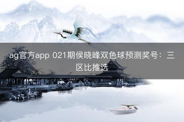 ag官方app 021期侯晓峰双色球预测奖号：三区比推选