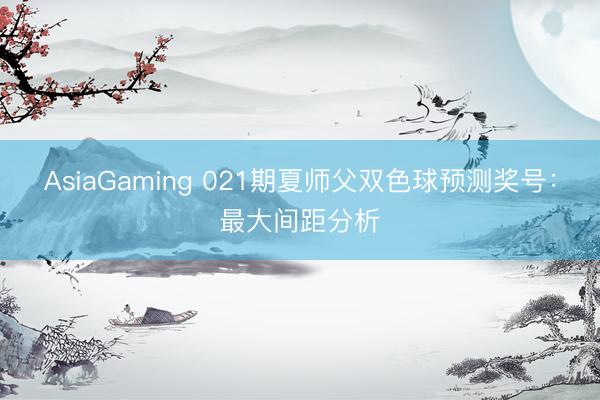 AsiaGaming 021期夏师父双色球预测奖号：最大间距分析