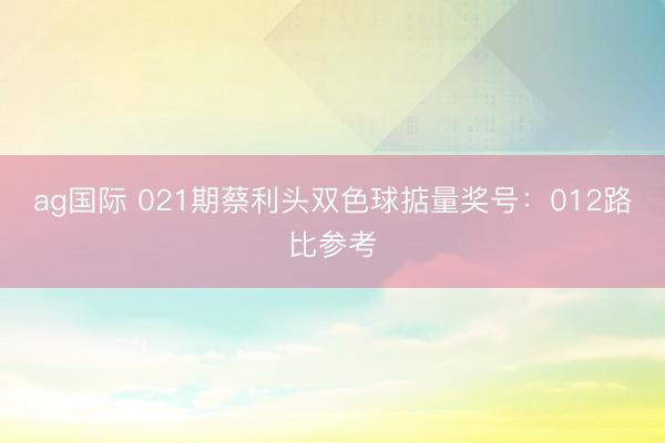 ag国际 021期蔡利头双色球掂量奖号：012路比参考
