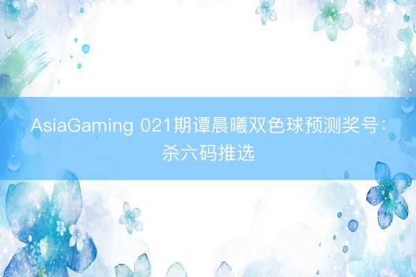 AsiaGaming 021期谭晨曦双色球预测奖号：杀六码推选