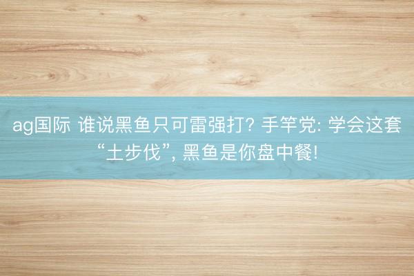 ag国际 谁说黑鱼只可雷强打? 手竿党: 学会这套“土步伐”， 黑鱼是你盘中餐!