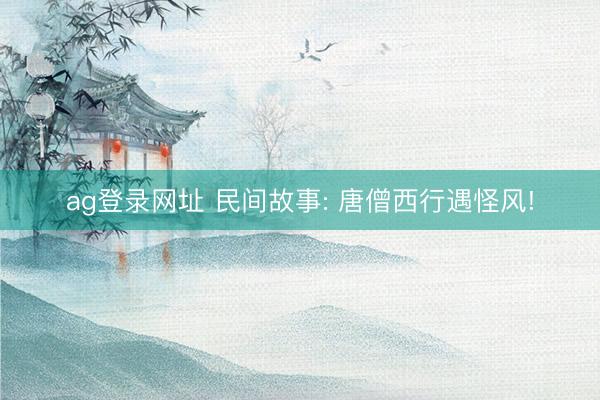ag登录网址 民间故事: 唐僧西行遇怪风!