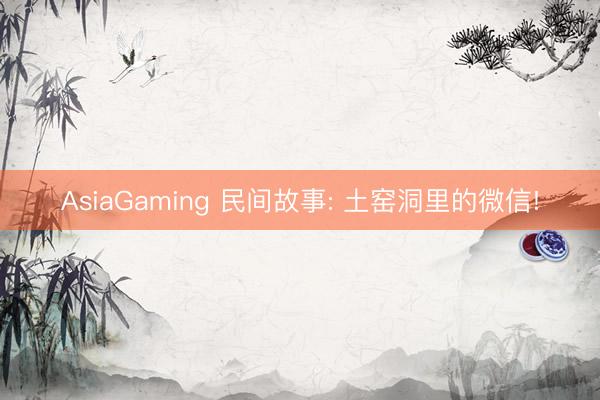 AsiaGaming 民间故事: 土窑洞里的微信!