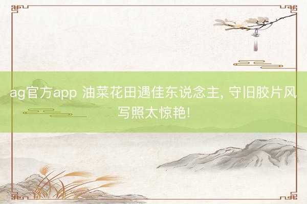 ag官方app 油菜花田遇佳东说念主， 守旧胶片风写照太惊艳!