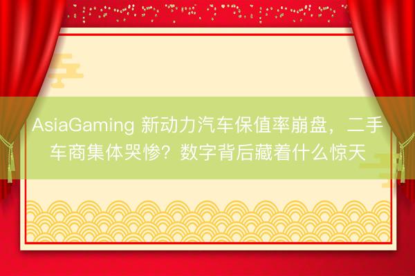 AsiaGaming 新动力汽车保值率崩盘，二手车商集体哭惨？数字背后藏着什么惊天