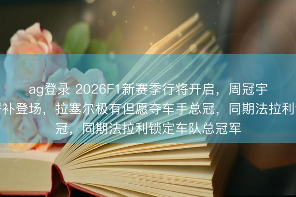 ag登录 2026F1新赛季行将开启，周冠宇或成凯迪拉克替补登场，拉塞尔极有但愿夺车手总冠，同期法拉利锁定车队总冠军