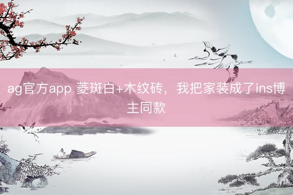 ag官方app 菱斑白+木纹砖,我把家装成了ins博主同款✨