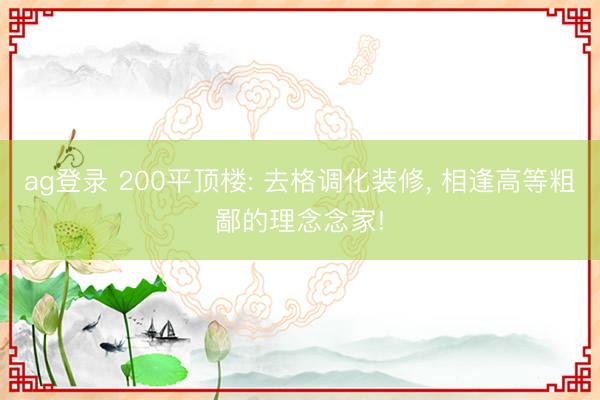 ag登录 200平顶楼: 去格调化装修， 相逢高等粗鄙的理念念家!