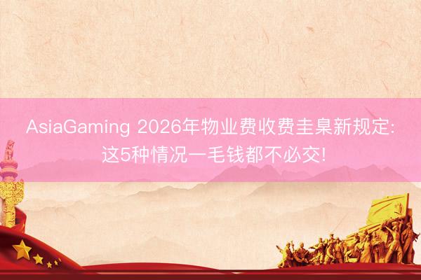 AsiaGaming 2026年物业费收费圭臬新规定: 这5种情况一毛钱都不必交!