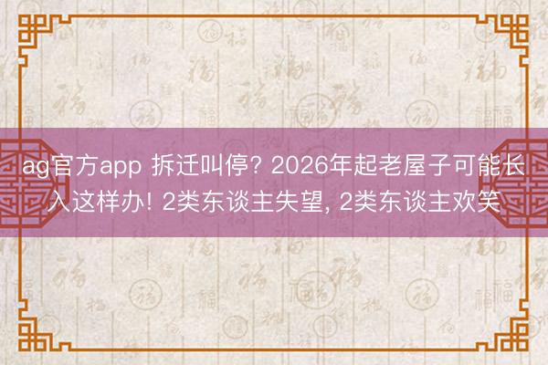 ag官方app 拆迁叫停? 2026年起老屋子可能长入这样办! 2类东谈主失望， 2类东谈主欢笑