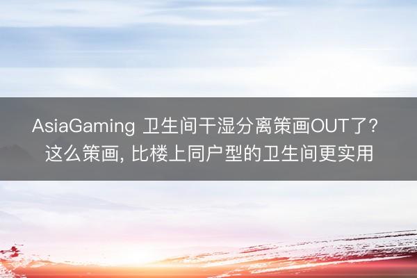 AsiaGaming 卫生间干湿分离策画OUT了? 这么策画, 比楼上同户型的卫生间更实用