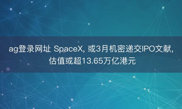 ag登录网址 SpaceX， 或3月机密递交IPO文献， 估值或超13.65万亿港元