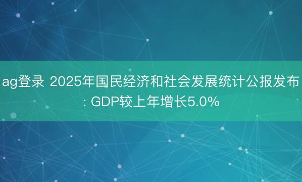 ag登录 2025年国民经济和社会发展统计公报发布: GDP较上年增长5.0%